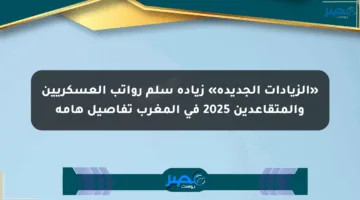 «الزيادات الجديدة» زيادة سلم رواتب العسكريين والمتقاعدين 2025 في المغرب تفاصيل هامة